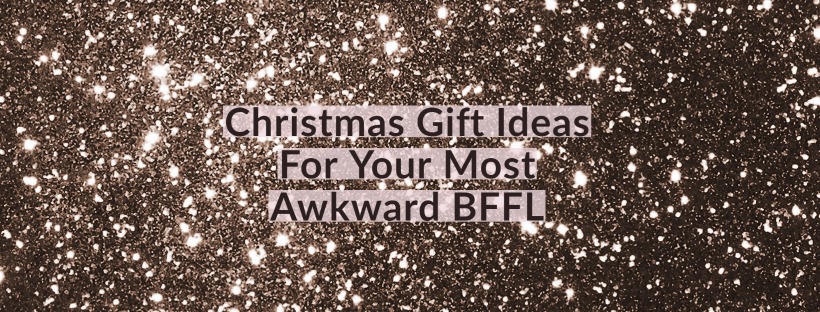 Christmas Gift Ideas - For Your Most Awkward BFFL